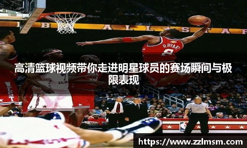 高清篮球视频带你走进明星球员的赛场瞬间与极限表现