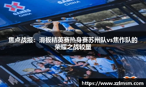 焦点战报：滑板精英赛热身赛苏州队vs焦作队的荣耀之战较量