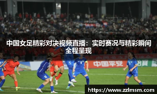 中国女足精彩对决视频直播：实时赛况与精彩瞬间全程呈现