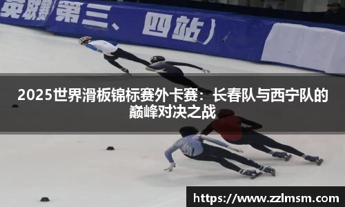 2025世界滑板锦标赛外卡赛：长春队与西宁队的巅峰对决之战