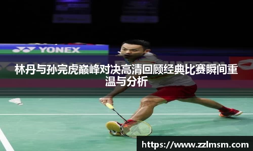 林丹与孙完虎巅峰对决高清回顾经典比赛瞬间重温与分析