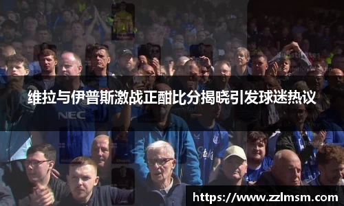 维拉与伊普斯激战正酣比分揭晓引发球迷热议