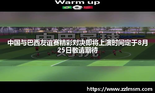 中国与巴西友谊赛精彩对决即将上演时间定于8月25日敬请期待